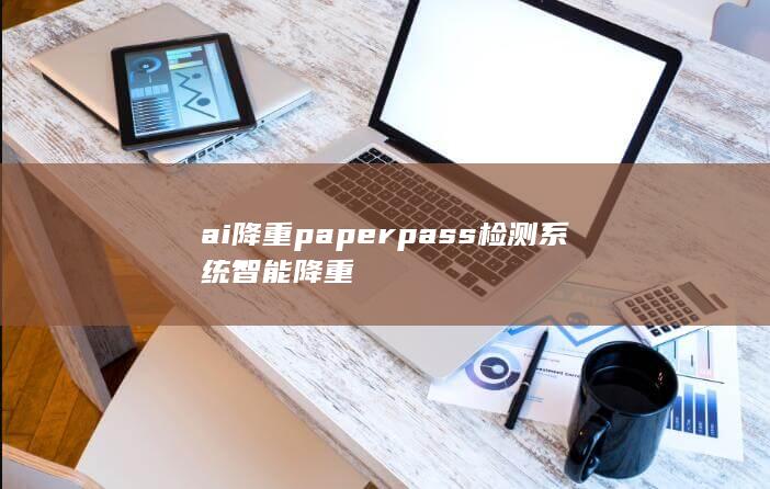 ai降重 paperpass检测系统智能降重-A3源码