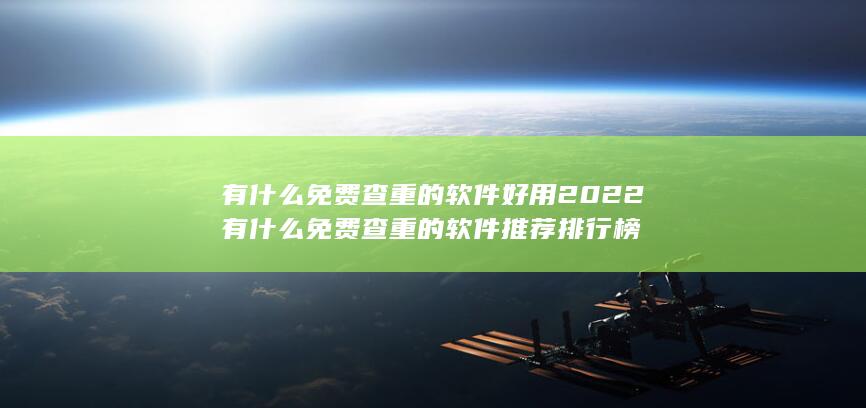 有什么免费查重的软件好用2022 有什么免费查重的软件推荐排行榜-A3源码