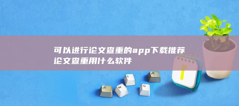 可以进行论文查重的app下载推荐 论文查重用什么软件-A3源码