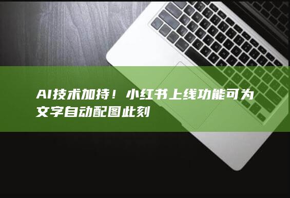 AI技术加持！小红书上线 功能 可为文字自动配图 此刻-A3源码