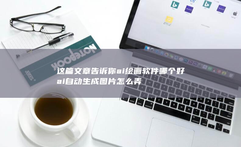 这篇文章告诉你ai绘画软件哪个好 ai自动生成图片怎么弄-A3源码