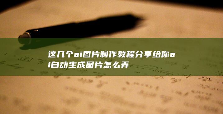 这几个ai图片制作教程分享给你 ai自动生成图片怎么弄-A3源码