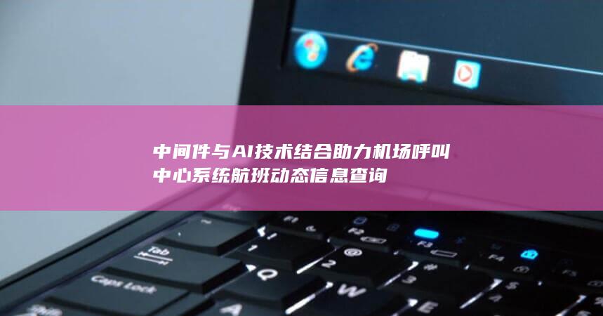 中间件与AI技术结合助力机场呼叫中心系统航班动态信息查询-A3源码