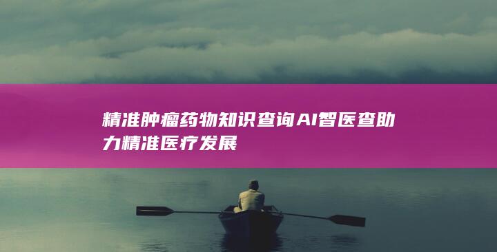 精准肿瘤药物知识查询 AI智医查助力精准医疗发展-A3源码