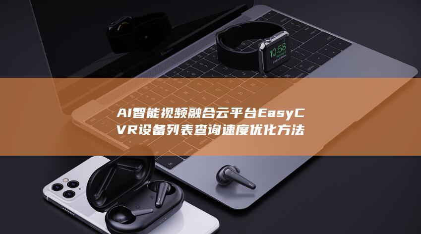 AI智能视频融合云平台EasyCVR设备列表查询速度优化方法-A3源码