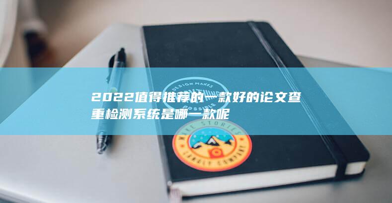 2022值得推荐的一款好的论文查重检测系统是哪一款呢-A3源码