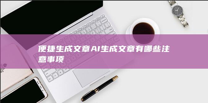 便捷生成文章 AI生成文章有哪些注意事项-A3源码