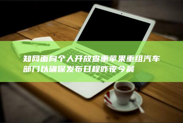 知网面向个人开放查重 苹果重组汽车部门以确保发布日程 昨夜今晨-A3源码