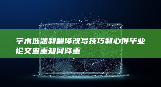 学术选题和翻译改写技巧和心得 毕业论文查重 知网降重-A3源码