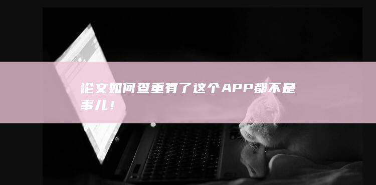 论文如何查重 有了这个APP 都不是事儿！-A3源码