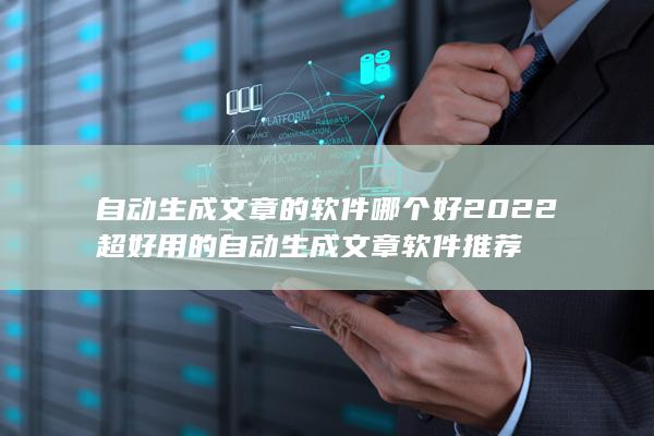 自动生成文章的软件哪个好2022 超好用的自动生成文章软件推荐-A3源码