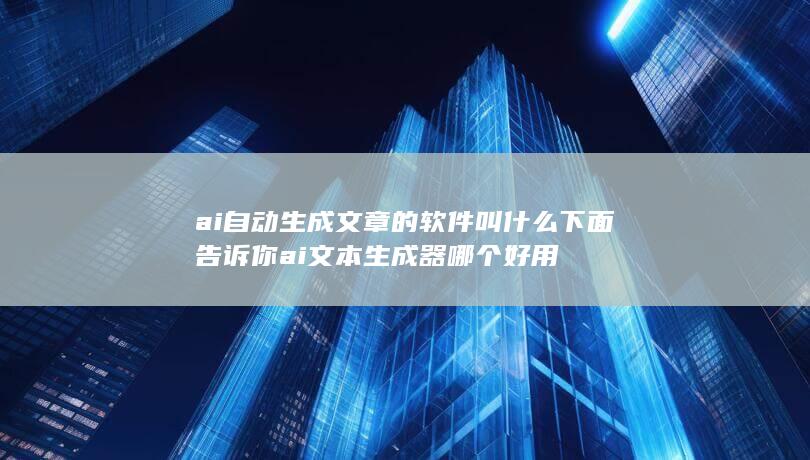 ai自动生成文章的软件叫什么 下面告诉你ai文本生成器哪个好用-A3源码