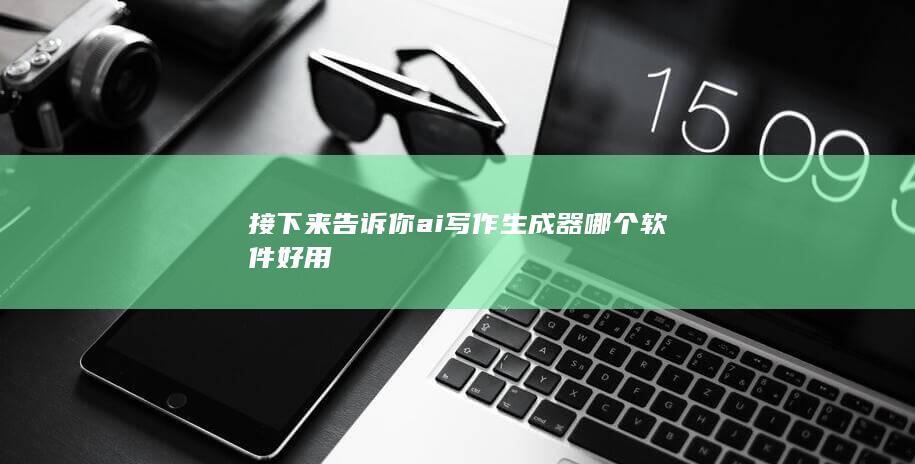 接下来告诉你ai写作生成器哪个软件好用-A3源码